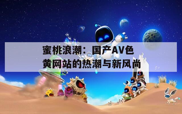 蜜桃浪潮：国产AV色黄网站的热潮与新风尚