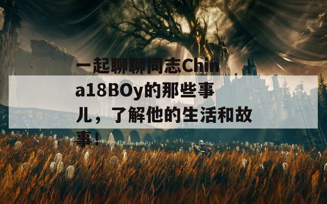 一起聊聊同志China18BOy的那些事儿，了解他的生活和故事！