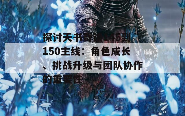 探讨天书奇谈145到150主线：角色成长、挑战升级与团队协作的重要性