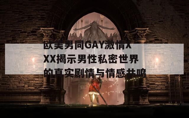 欧美男同GAY激情XXX揭示男性私密世界的真实剧情与情感共鸣