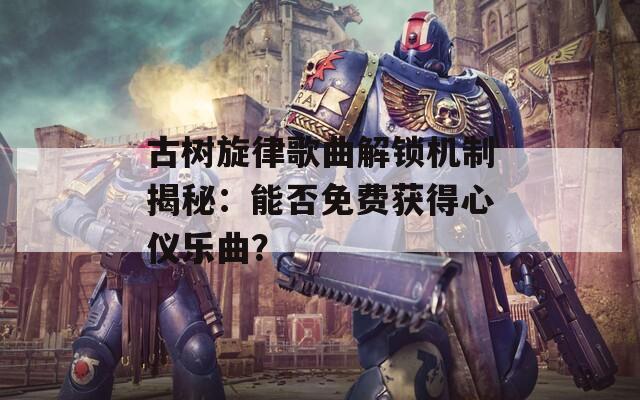 古树旋律歌曲解锁机制揭秘：能否免费获得心仪乐曲？