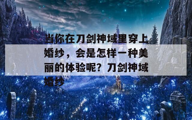 当你在刀剑神域里穿上婚纱，会是怎样一种美丽的体验呢？刀剑神域婚纱