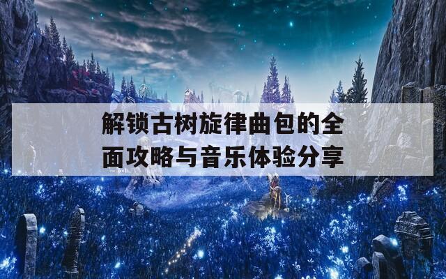 解锁古树旋律曲包的全面攻略与音乐体验分享