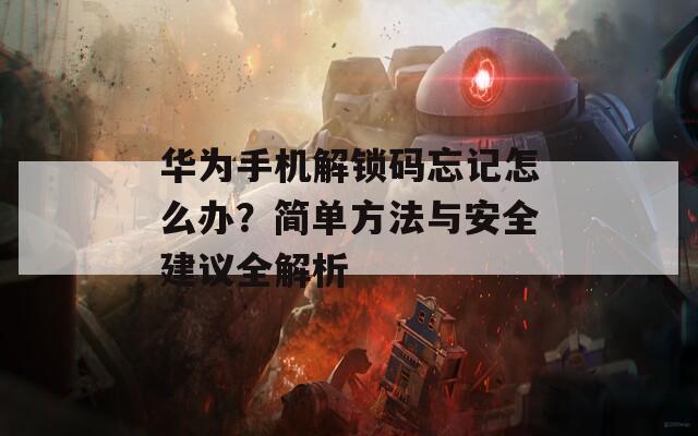 华为手机解锁码忘记怎么办？简单方法与安全建议全解析