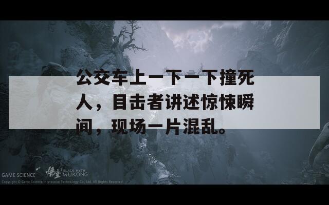 公交车上一下一下撞死人，目击者讲述惊悚瞬间，现场一片混乱。