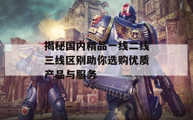 揭秘国内精品一线二线三线区别助你选购优质产品与服务