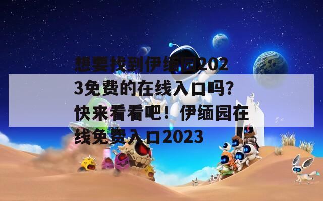 想要找到伊缅园2023免费的在线入口吗？快来看看吧！伊缅园在线免费入口2023