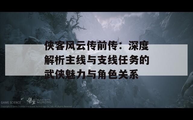 侠客风云传前传：深度解析主线与支线任务的武侠魅力与角色关系