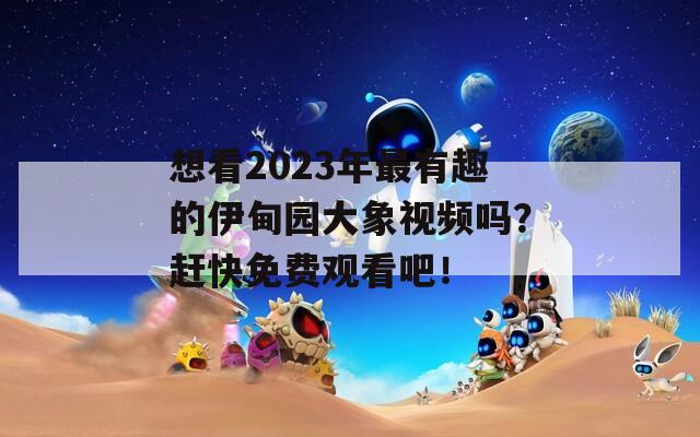 想看2023年最有趣的伊甸园大象视频吗？赶快免费观看吧！