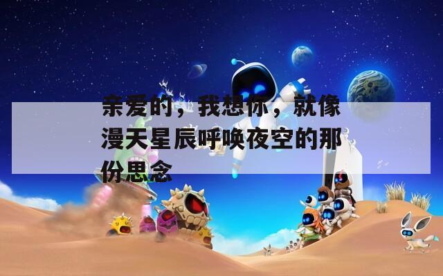 亲爱的，我想你，就像漫天星辰呼唤夜空的那份思念