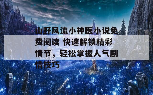 山野风流小神医小说免费阅读 快速解锁精彩情节，轻松掌握人气剧情技巧