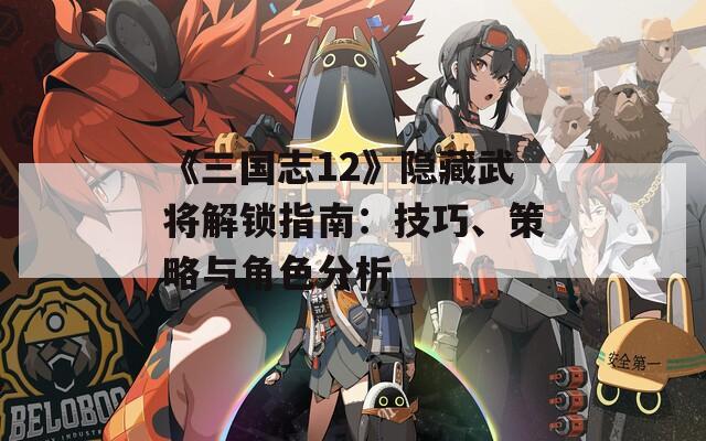 《三国志12》隐藏武将解锁指南：技巧、策略与角色分析