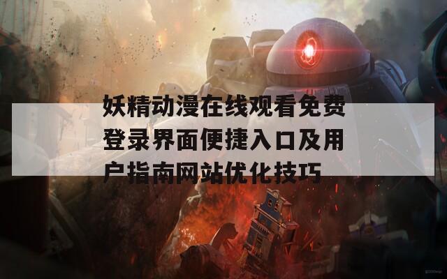 妖精动漫在线观看免费登录界面便捷入口及用户指南网站优化技巧