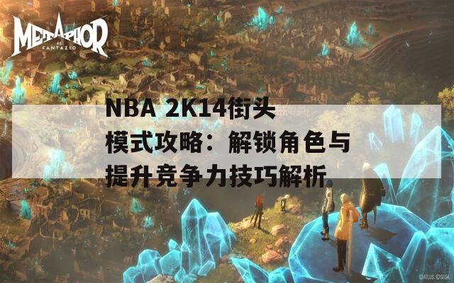 NBA 2K14街头模式攻略：解锁角色与提升竞争力技巧解析