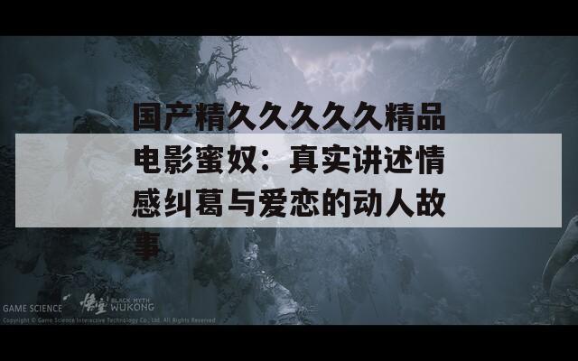 国产精久久久久久精品电影蜜奴：真实讲述情感纠葛与爱恋的动人故事