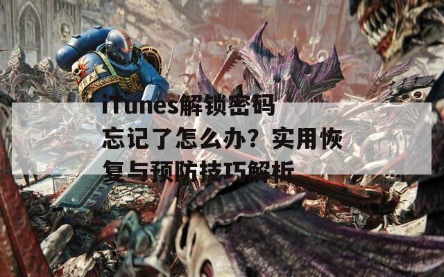 iTunes解锁密码忘记了怎么办？实用恢复与预防技巧解析