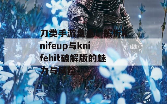 刀类手游盘点：解析knifeup与knifehit破解版的魅力与风险