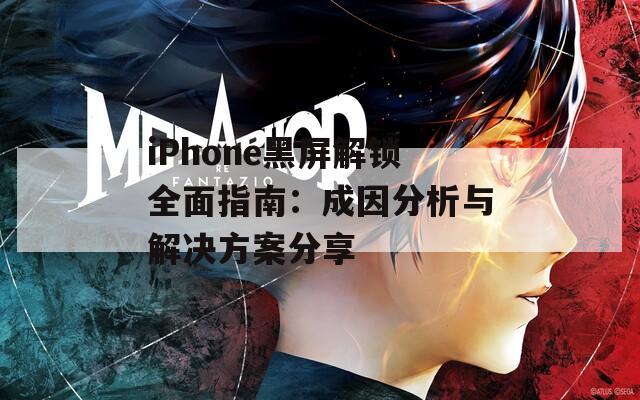 iPhone黑屏解锁全面指南：成因分析与解决方案分享