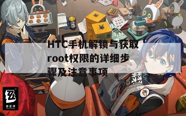 HTC手机解锁与获取root权限的详细步骤及注意事项