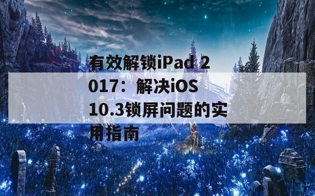 有效解锁iPad 2017：解决iOS 10.3锁屏问题的实用指南