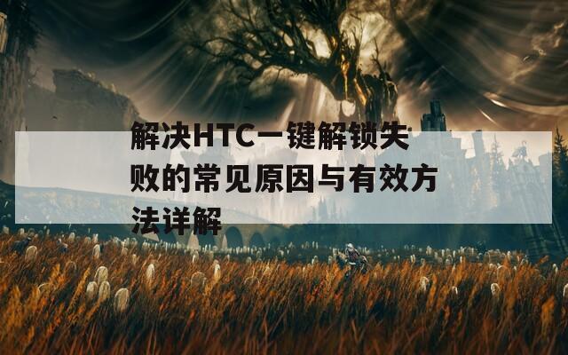 解决HTC一键解锁失败的常见原因与有效方法详解