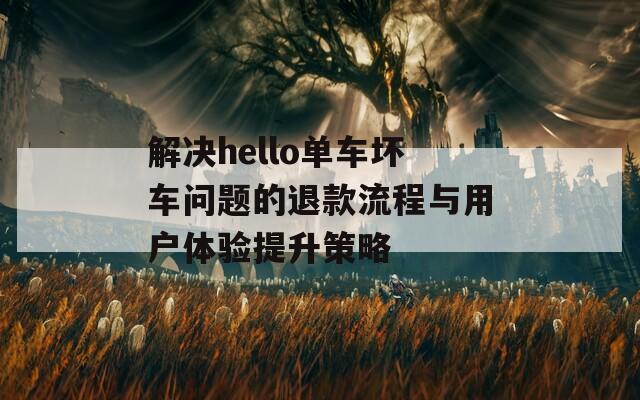 解决hello单车坏车问题的退款流程与用户体验提升策略