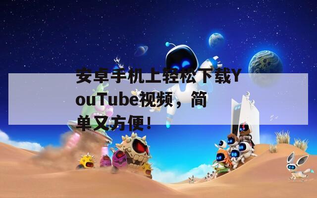 安卓手机上轻松下载YouTube视频，简单又方便！