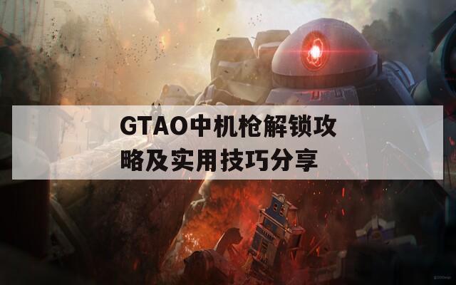 GTAO中机枪解锁攻略及实用技巧分享