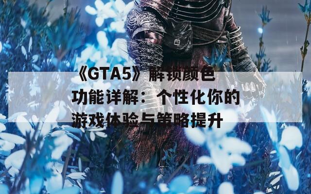 《GTA5》解锁颜色功能详解：个性化你的游戏体验与策略提升