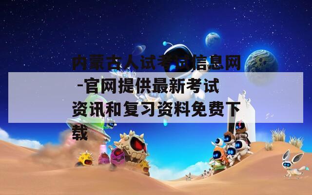 内蒙古人试考试信息网 -官网提供最新考试资讯和复习资料免费下载