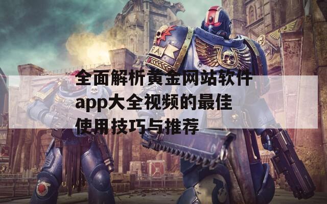 全面解析黄金网站软件app大全视频的最佳使用技巧与推荐