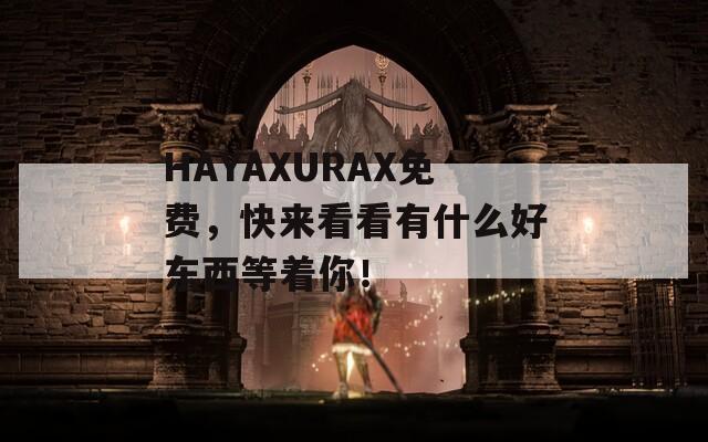 HAYAXURAX免费，快来看看有什么好东西等着你！