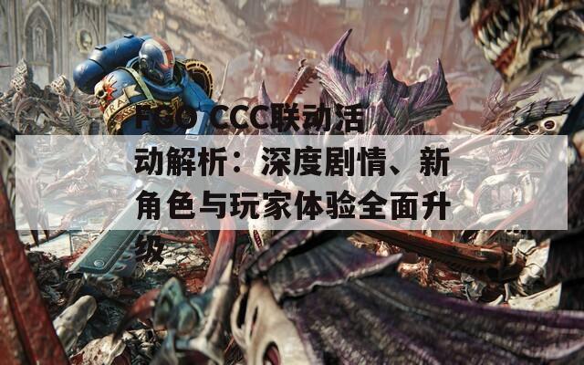 FGO CCC联动活动解析：深度剧情、新角色与玩家体验全面升级