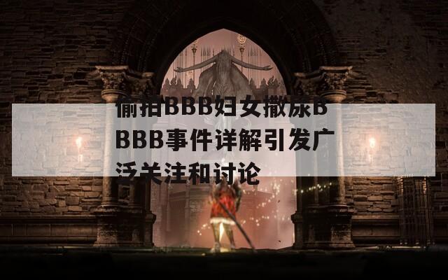 偷拍BBB妇女撒尿BBBB事件详解引发广泛关注和讨论