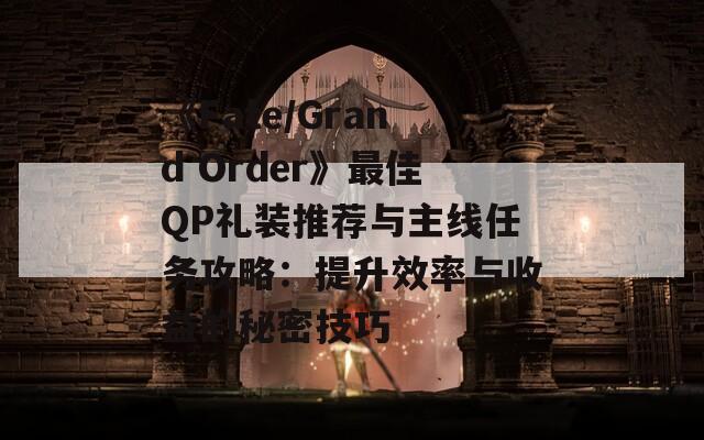 《Fate/Grand Order》最佳QP礼装推荐与主线任务攻略：提升效率与收益的秘密技巧