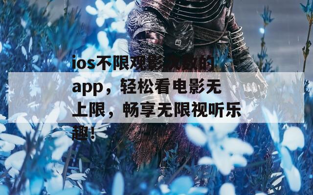 ios不限观影次数的app，轻松看电影无上限，畅享无限视听乐趣！