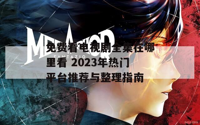 免费看电视剧全集在哪里看 2023年热门平台推荐与整理指南