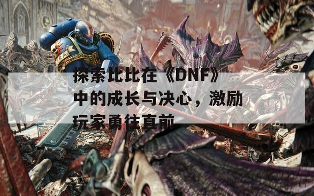 探索比比在《DNF》中的成长与决心，激励玩家勇往直前