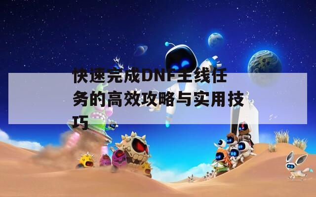 快速完成DNF主线任务的高效攻略与实用技巧