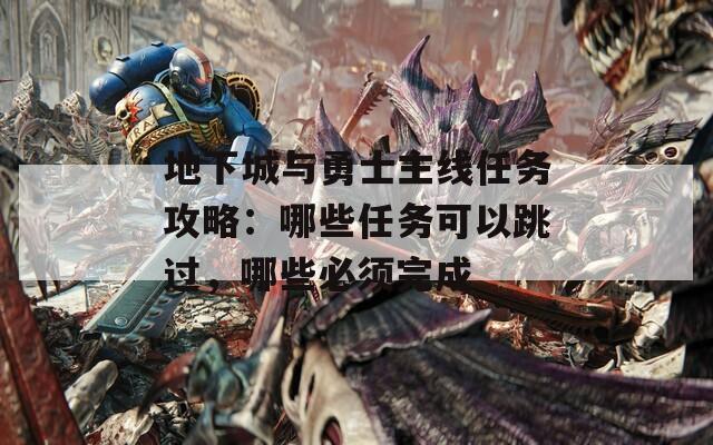 地下城与勇士主线任务攻略：哪些任务可以跳过，哪些必须完成