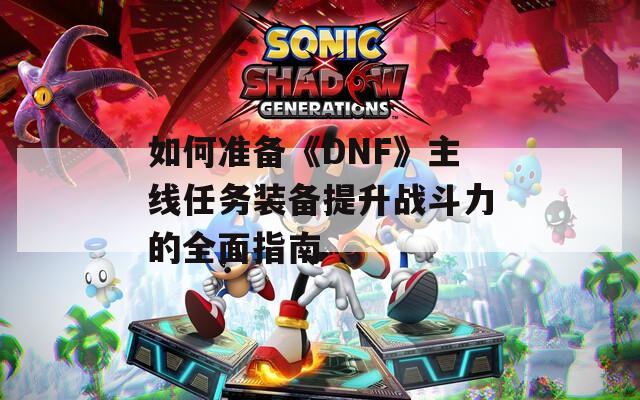 如何准备《DNF》主线任务装备提升战斗力的全面指南