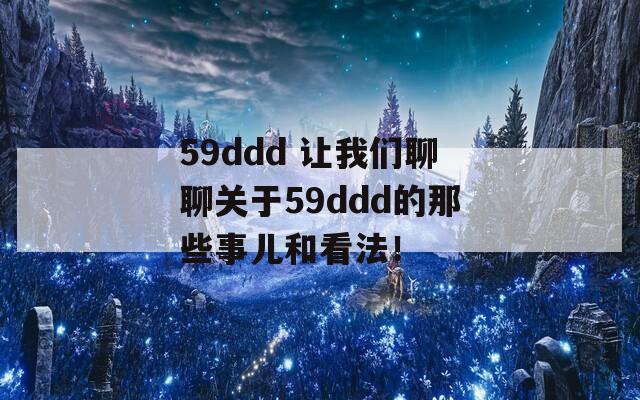 59ddd 让我们聊聊关于59ddd的那些事儿和看法！