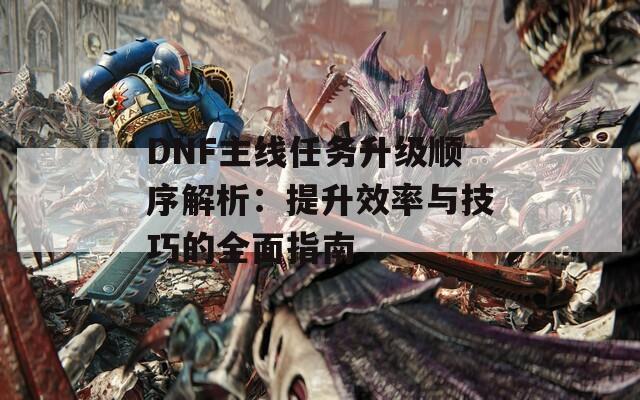 DNF主线任务升级顺序解析：提升效率与技巧的全面指南