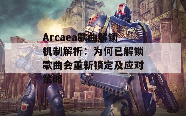 Arcaea歌曲解锁机制解析：为何已解锁歌曲会重新锁定及应对策略