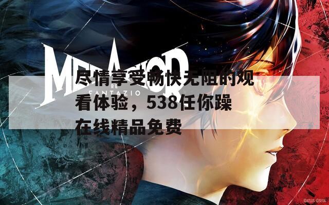 尽情享受畅快无阻的观看体验，538任你躁在线精品免费