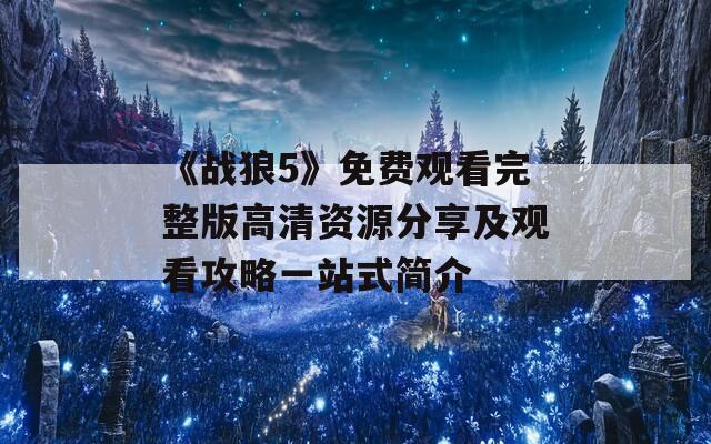 《战狼5》免费观看完整版高清资源分享及观看攻略一站式简介