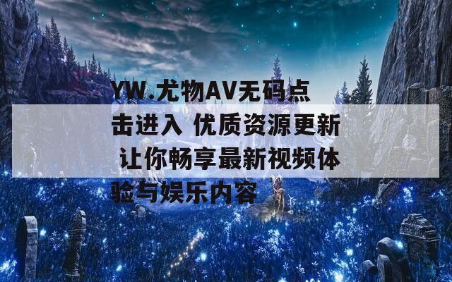 YW.尤物AV无码点击进入 优质资源更新 让你畅享最新视频体验与娱乐内容