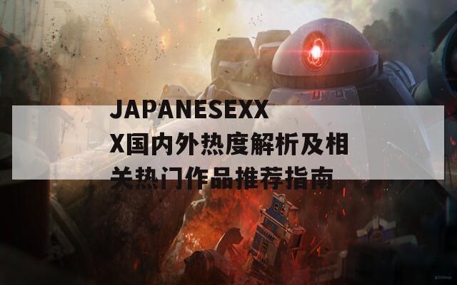 JAPANESEXXX国内外热度解析及相关热门作品推荐指南