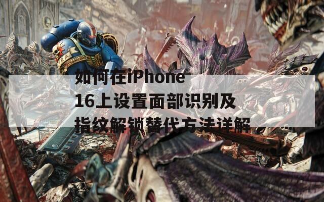 如何在iPhone 16上设置面部识别及指纹解锁替代方法详解