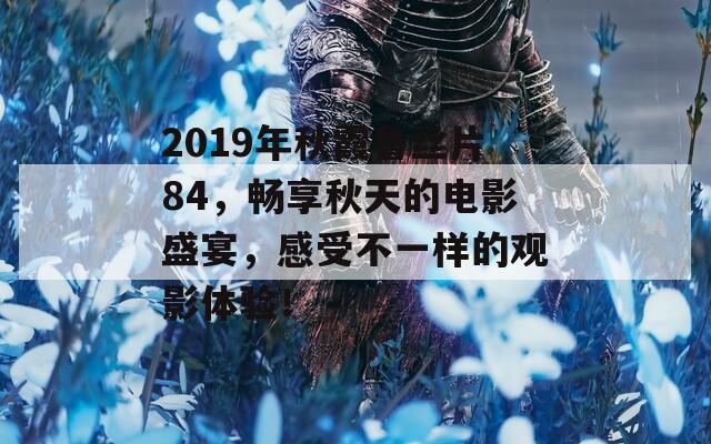 2019年秋霞鲁丝片84，畅享秋天的电影盛宴，感受不一样的观影体验！